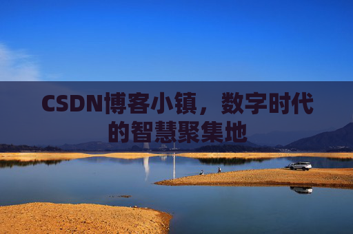 CSDN博客小镇,数字时代的智慧聚集地